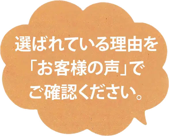 選ばれている理由をお客様の声でご確認ください